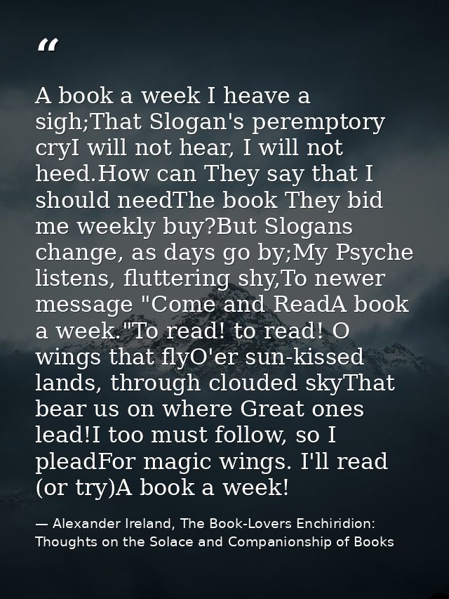 A book a week I heave a sigh;That Slogan's peremptory cryI will not hear, I will not heed.How can They say that I should — Alexander Ireland, The Book-Lovers Enchiridion: Thoughts on the Solace and Companionship of Books