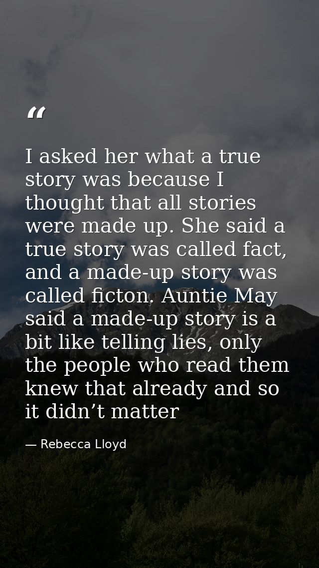 I asked her what a true story was because I thought that all stories were made up. She said a true story was called fact — Rebecca Lloyd