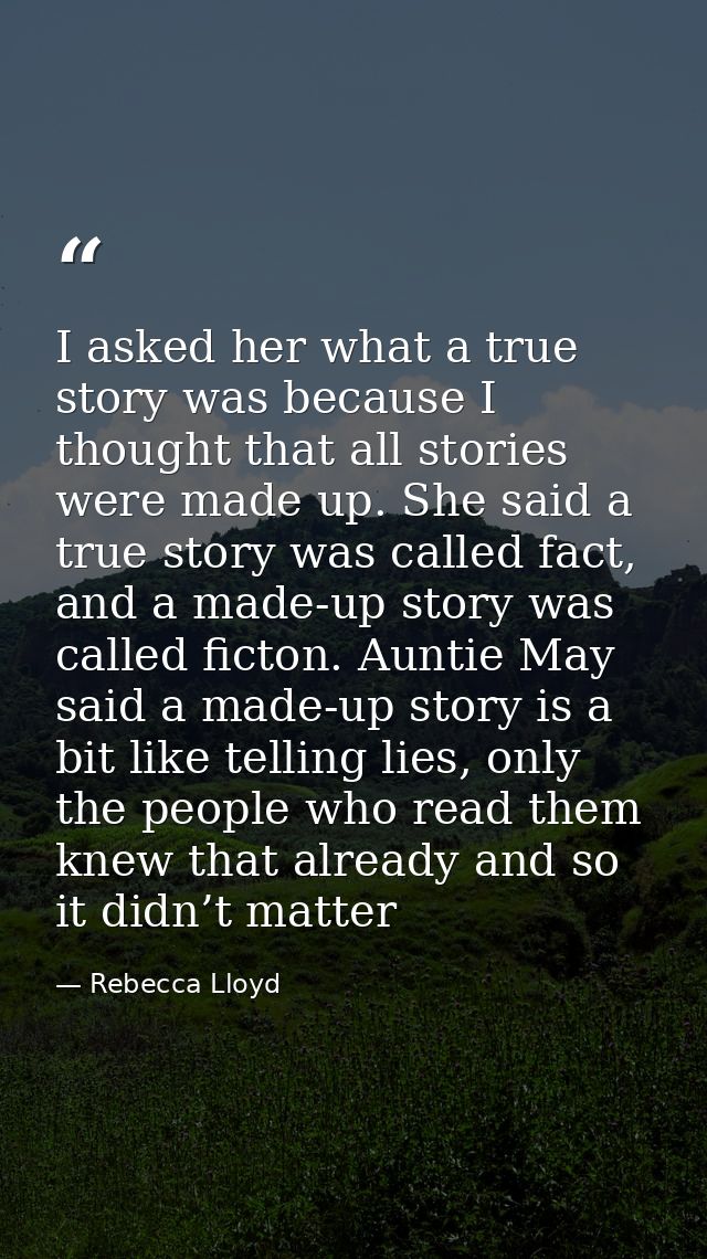 I asked her what a true story was because I thought that all stories were made up. She said a true story was called fact — Rebecca Lloyd