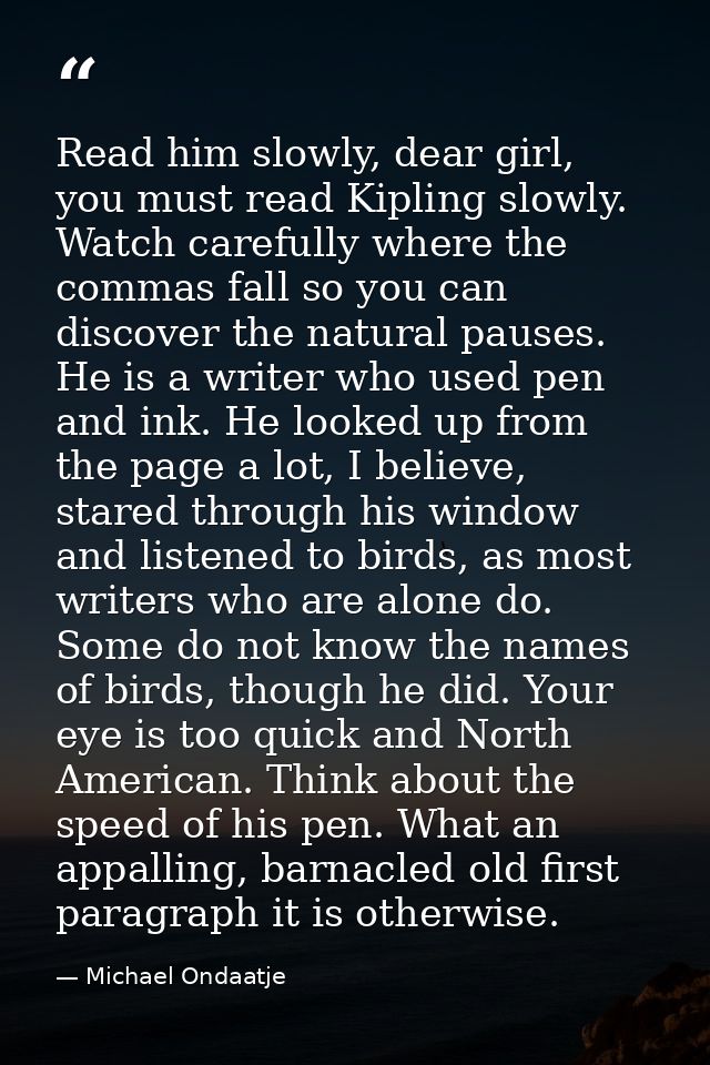 Read him slowly, dear girl, you must read Kipling slowly. Watch carefully where the commas fall so you can discover the  — Michael Ondaatje