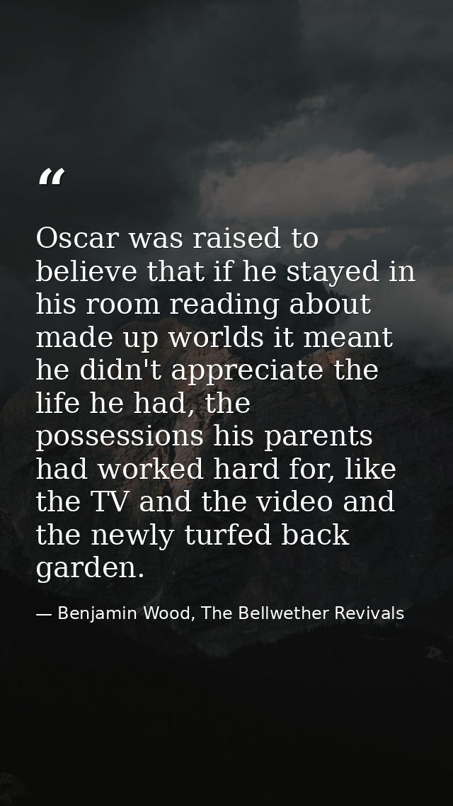Oscar was raised to believe that if he stayed in his room reading about made up worlds it meant he didn't appreciate the — Benjamin Wood, The Bellwether Revivals