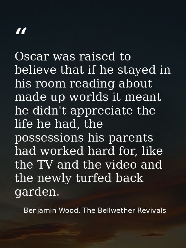 Oscar was raised to believe that if he stayed in his room reading about made up worlds it meant he didn't appreciate the — Benjamin Wood, The Bellwether Revivals