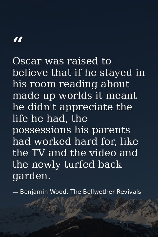 Oscar was raised to believe that if he stayed in his room reading about made up worlds it meant he didn't appreciate the — Benjamin Wood, The Bellwether Revivals