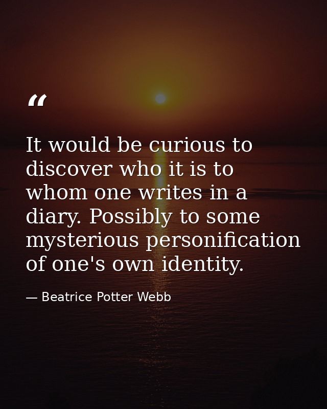 It would be curious to discover who it is to whom one writes in a diary. Possibly to some mysterious personification of  — Beatrice Potter Webb