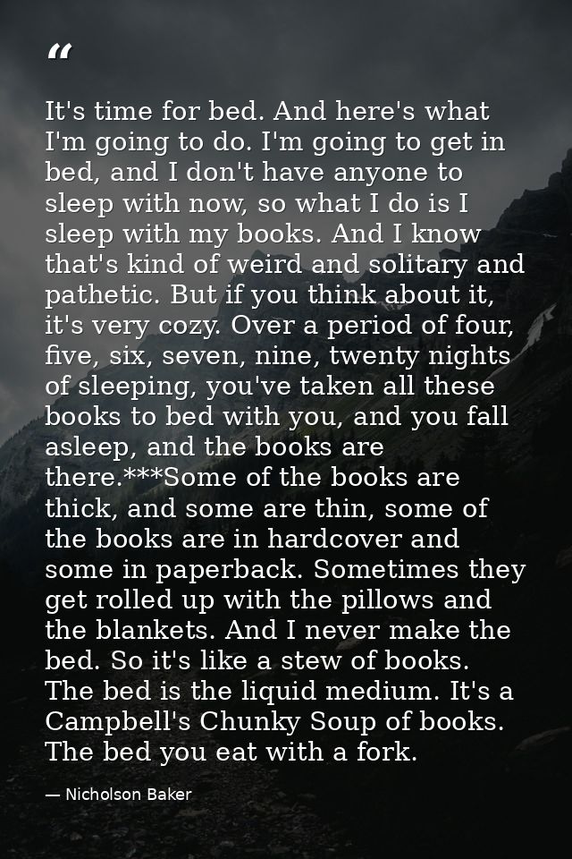 It's time for bed. And here's what I'm going to do. I'm going to get in bed, and I don't have anyone to sleep with now,  — Nicholson Baker