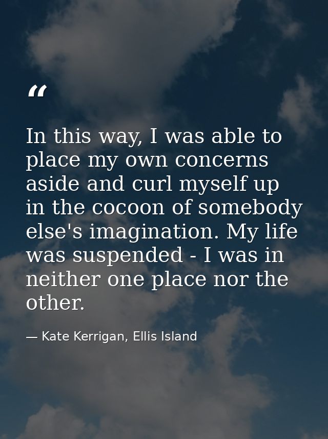 In this way, I was able to place my own concerns aside and curl myself up in the cocoon of somebody else's imagination.  — Kate Kerrigan, Ellis Island
