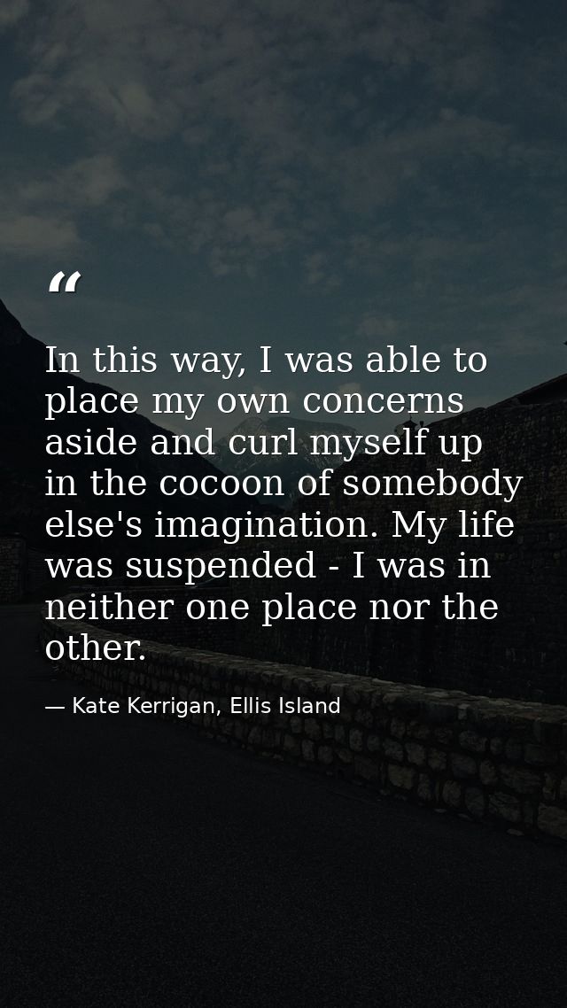In this way, I was able to place my own concerns aside and curl myself up in the cocoon of somebody else's imagination.  — Kate Kerrigan, Ellis Island