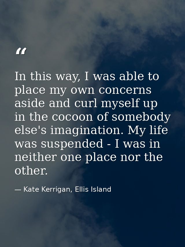 In this way, I was able to place my own concerns aside and curl myself up in the cocoon of somebody else's imagination.  — Kate Kerrigan, Ellis Island
