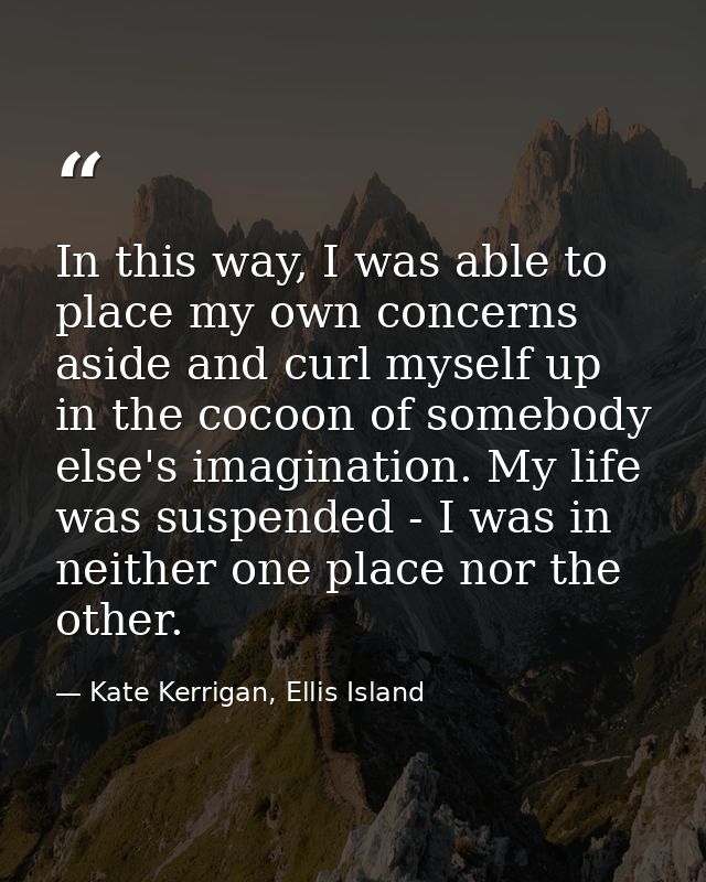 In this way, I was able to place my own concerns aside and curl myself up in the cocoon of somebody else's imagination.  — Kate Kerrigan, Ellis Island