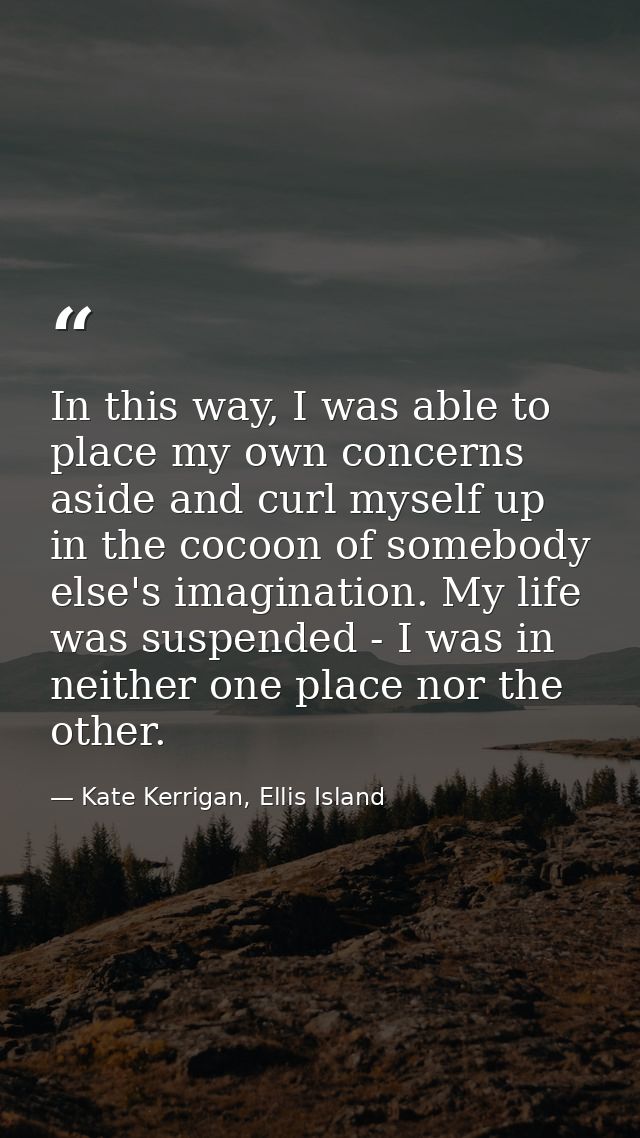 In this way, I was able to place my own concerns aside and curl myself up in the cocoon of somebody else's imagination.  — Kate Kerrigan, Ellis Island