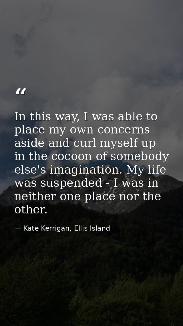 In this way, I was able to place my own concerns aside and curl myself up in the cocoon of somebody else's imagination.  — Kate Kerrigan, Ellis Island