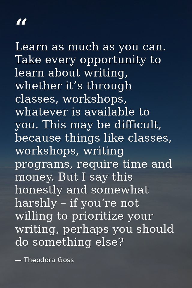 Learn as much as you can. Take every opportunity to learn about writing, whether it’s through classes, workshops, whatev — Theodora Goss