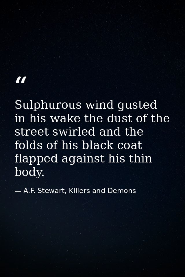 Sulphurous wind gusted in his wake the dust of the street swirled and the folds of his black coat flapped against his th — A.F. Stewart, Killers and Demons
