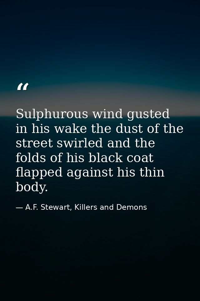 Sulphurous wind gusted in his wake the dust of the street swirled and the folds of his black coat flapped against his th — A.F. Stewart, Killers and Demons