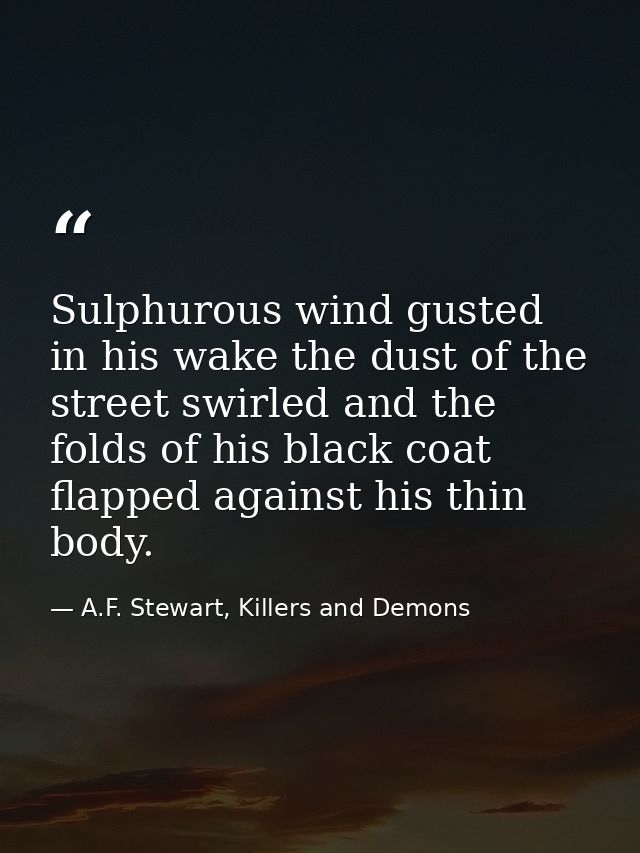 Sulphurous wind gusted in his wake the dust of the street swirled and the folds of his black coat flapped against his th — A.F. Stewart, Killers and Demons