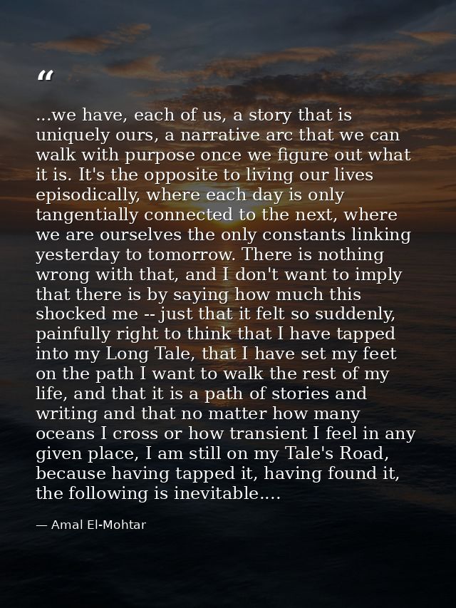 ...we have, each of us, a story that is uniquely ours, a narrative arc that we can walk with purpose once we figure out  — Amal El-Mohtar