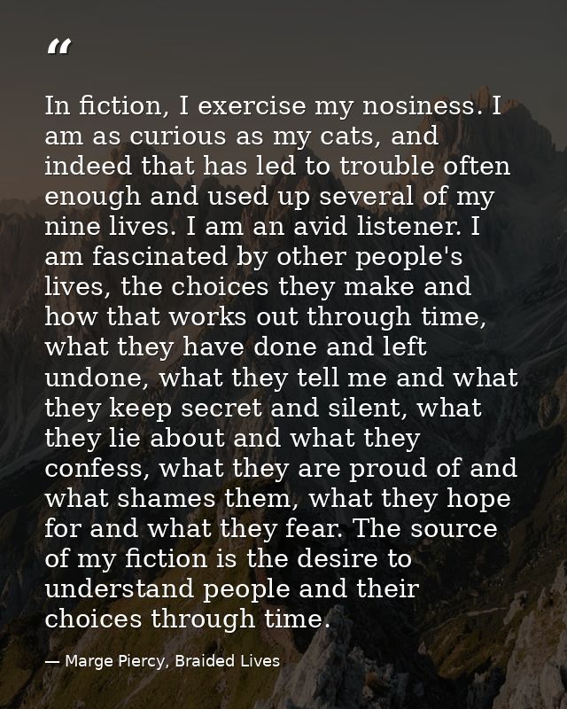 In fiction, I exercise my nosiness. I am as curious as my cats, and indeed that has led to trouble often enough and used — Marge Piercy, Braided Lives