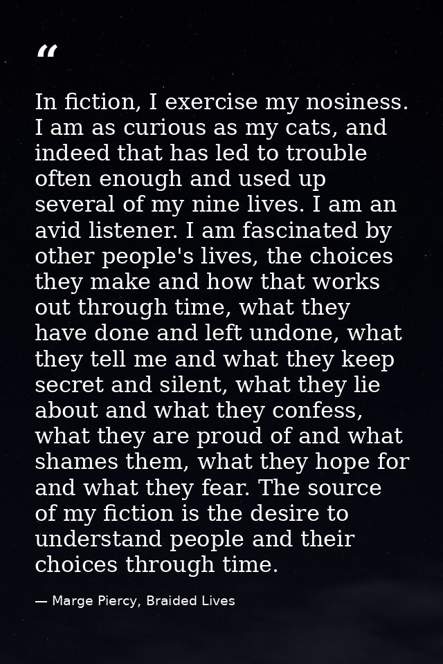 In fiction, I exercise my nosiness. I am as curious as my cats, and indeed that has led to trouble often enough and used — Marge Piercy, Braided Lives
