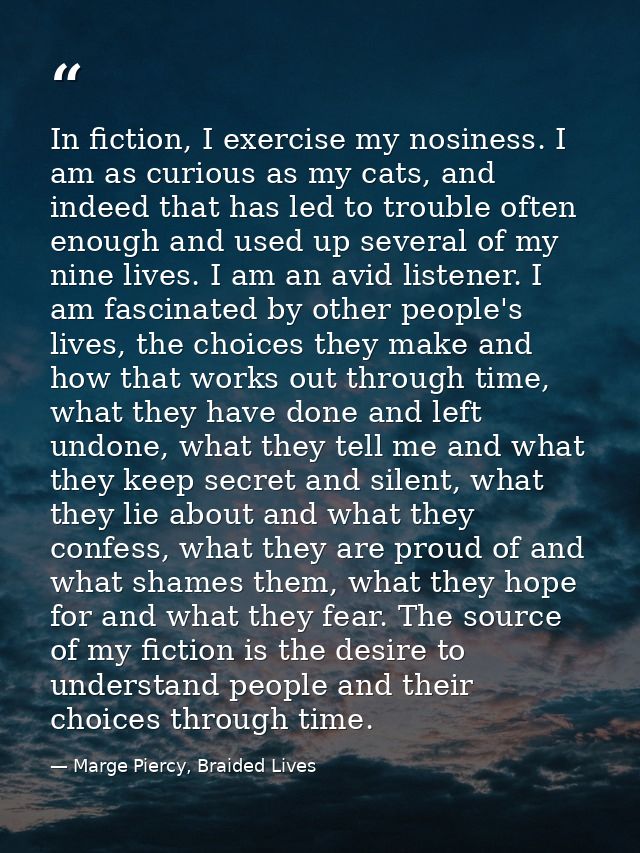 In fiction, I exercise my nosiness. I am as curious as my cats, and indeed that has led to trouble often enough and used — Marge Piercy, Braided Lives