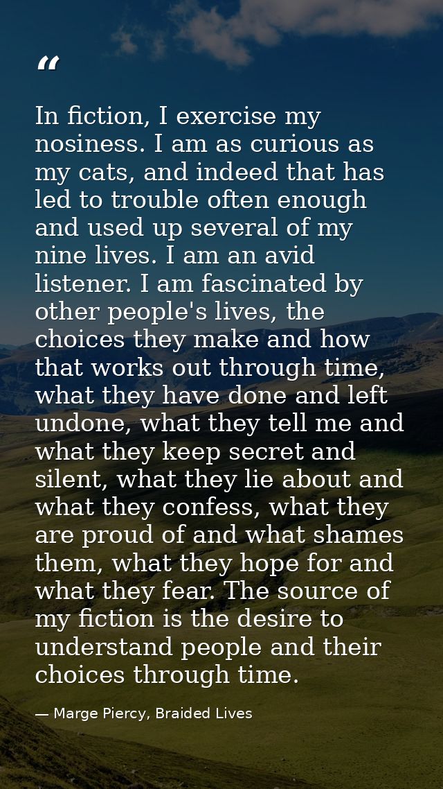In fiction, I exercise my nosiness. I am as curious as my cats, and indeed that has led to trouble often enough and used — Marge Piercy, Braided Lives