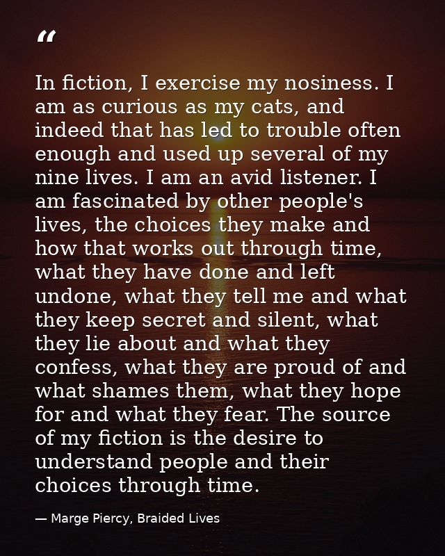 In fiction, I exercise my nosiness. I am as curious as my cats, and indeed that has led to trouble often enough and used — Marge Piercy, Braided Lives