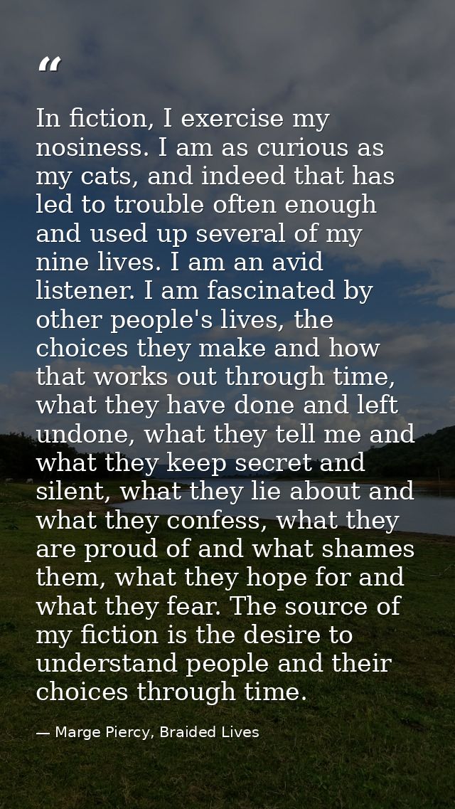 In fiction, I exercise my nosiness. I am as curious as my cats, and indeed that has led to trouble often enough and used — Marge Piercy, Braided Lives