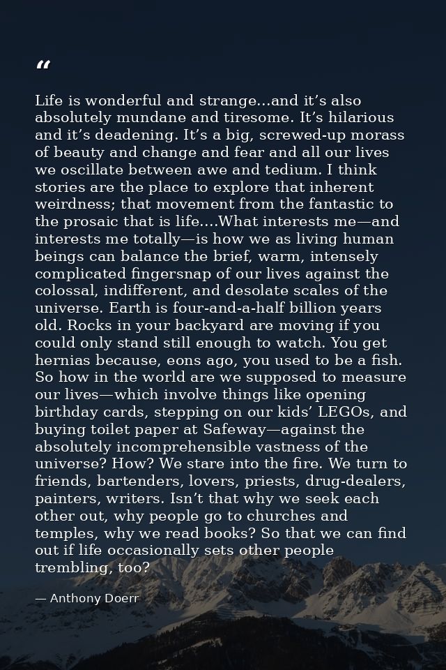 Life is wonderful and strange...and it’s also absolutely mundane and tiresome. It’s hilarious and it’s deadening. It’s a — Anthony Doerr