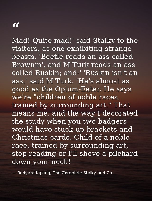 Mad! Quite mad!' said Stalky to the visitors, as one exhibiting strange beasts. 'Beetle reads an ass called Brownin', an — Rudyard Kipling, The Complete Stalky and Co.