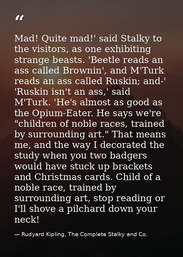 Mad! Quite mad!' said Stalky to the visitors, as one exhibiting strange beasts. 'Beetle reads an ass called Brownin', an — Rudyard Kipling, The Complete Stalky and Co.