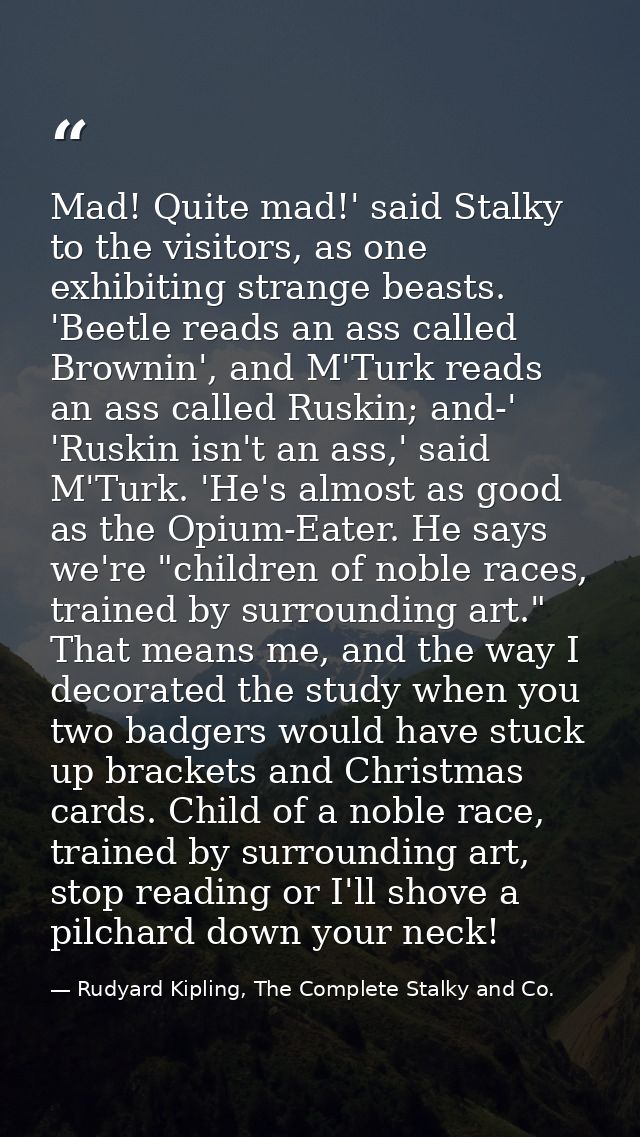 Mad! Quite mad!' said Stalky to the visitors, as one exhibiting strange beasts. 'Beetle reads an ass called Brownin', an — Rudyard Kipling, The Complete Stalky and Co.
