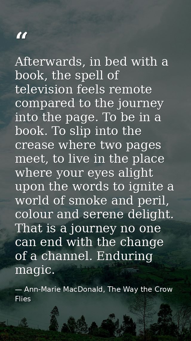 Afterwards, in bed with a book, the spell of television feels remote compared to the journey into the page. To be in a b — Ann-Marie MacDonald, The Way the Crow Flies
