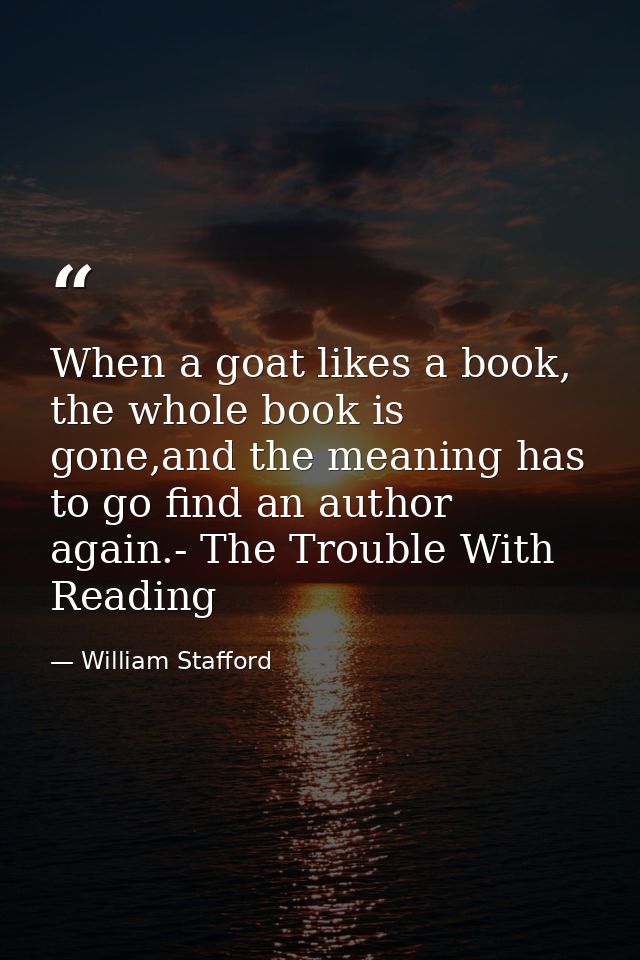 When a goat likes a book, the whole book is gone,and the meaning has to go find an author again.- The Trouble With Readi — William Stafford