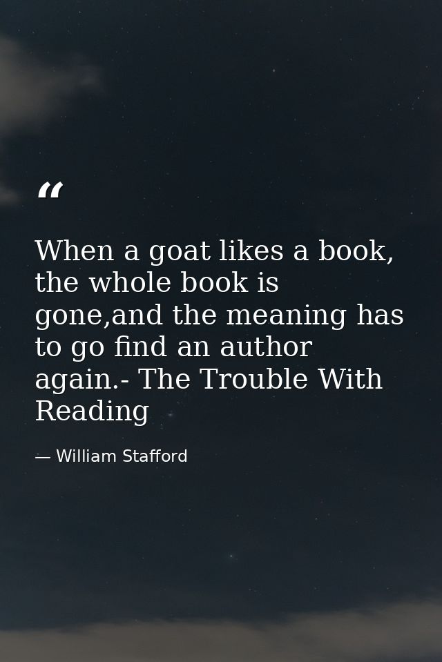 When a goat likes a book, the whole book is gone,and the meaning has to go find an author again.- The Trouble With Readi — William Stafford