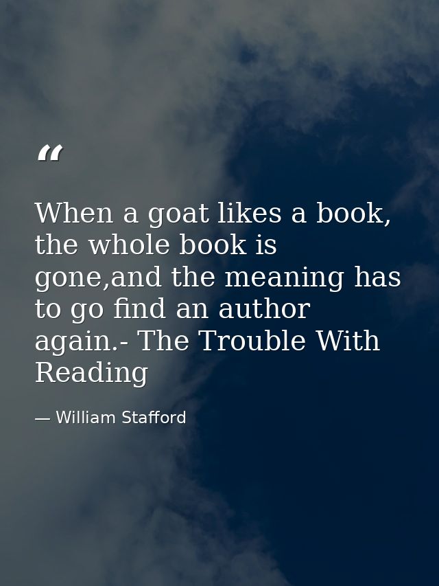 When a goat likes a book, the whole book is gone,and the meaning has to go find an author again.- The Trouble With Readi — William Stafford