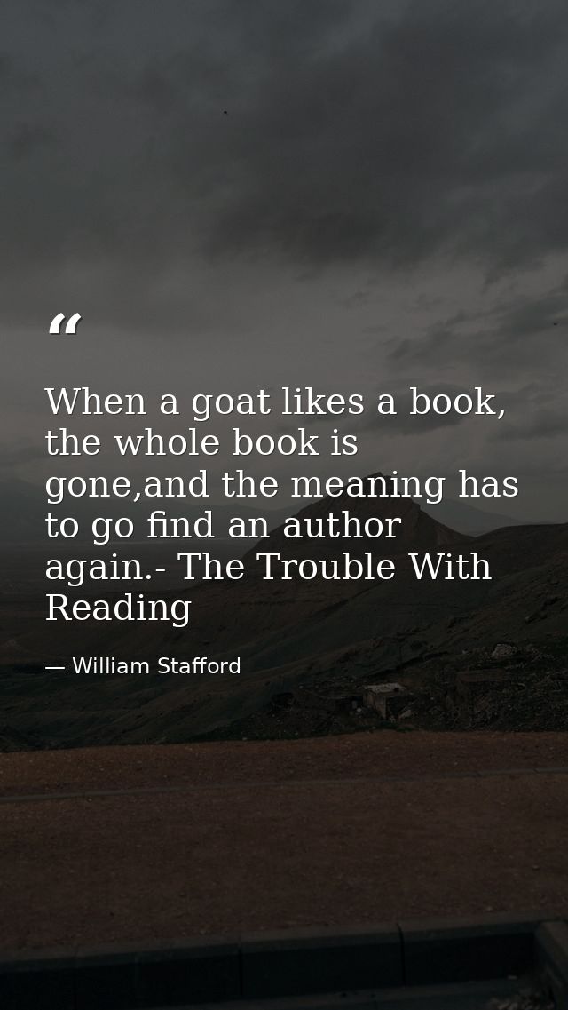 When a goat likes a book, the whole book is gone,and the meaning has to go find an author again.- The Trouble With Readi — William Stafford