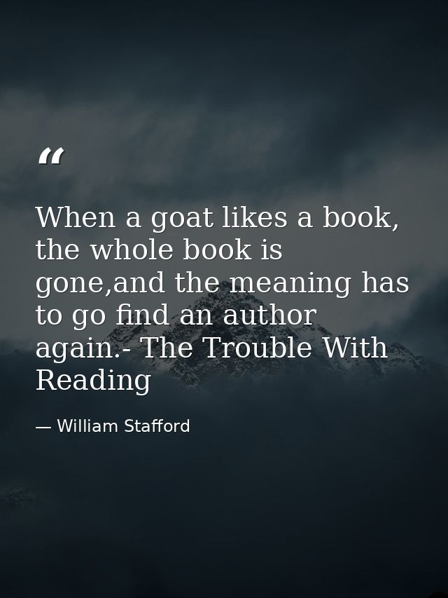 When a goat likes a book, the whole book is gone,and the meaning has to go find an author again.- The Trouble With Readi — William Stafford