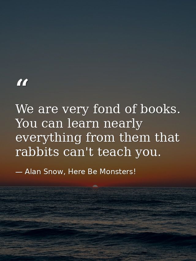 We are very fond of books. You can learn nearly everything from them that rabbits can't teach you. — Alan Snow, Here Be Monsters!