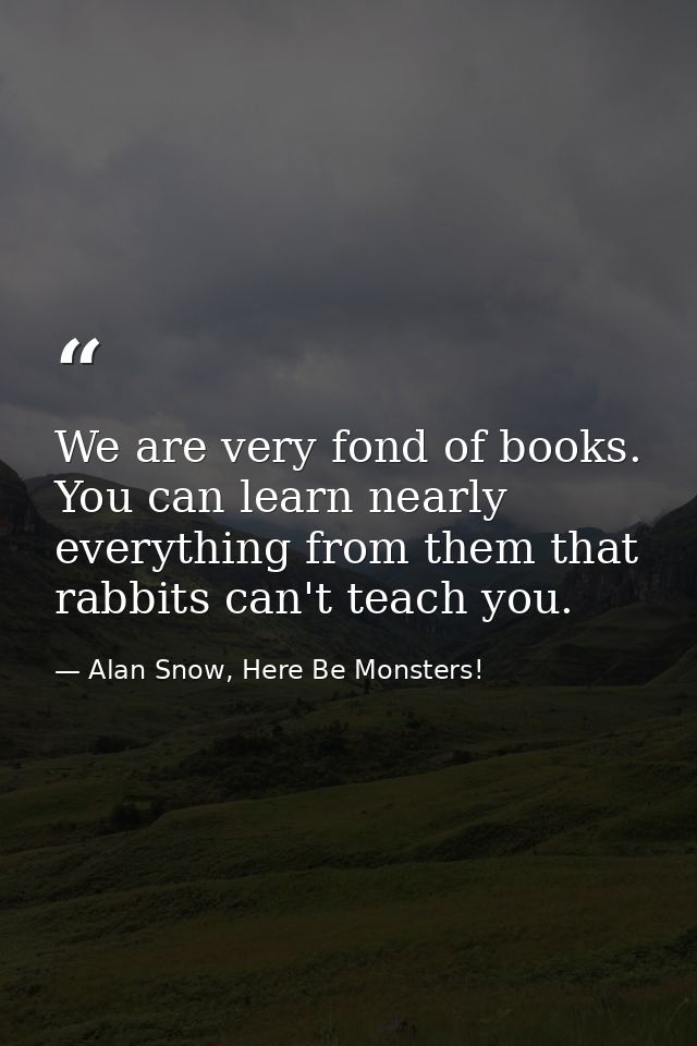 We are very fond of books. You can learn nearly everything from them that rabbits can't teach you. — Alan Snow, Here Be Monsters!