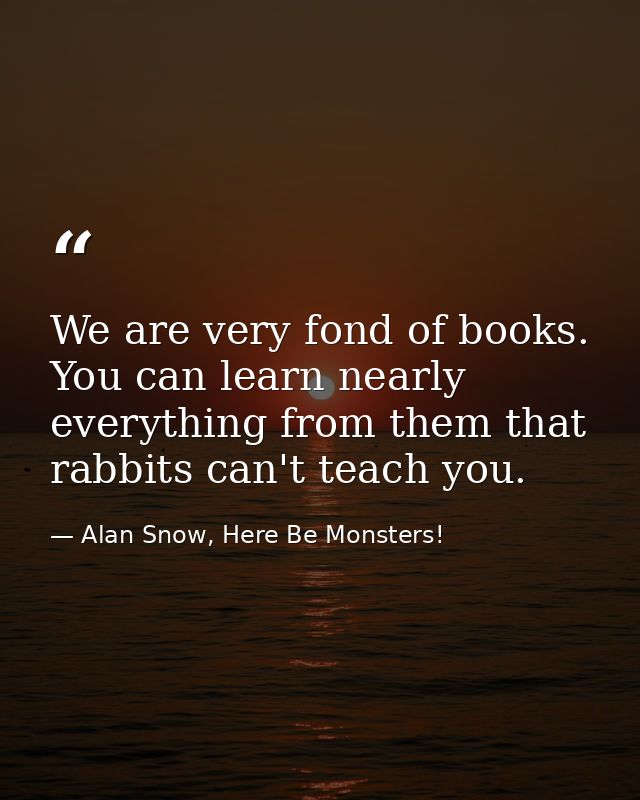 We are very fond of books. You can learn nearly everything from them that rabbits can't teach you. — Alan Snow, Here Be Monsters!