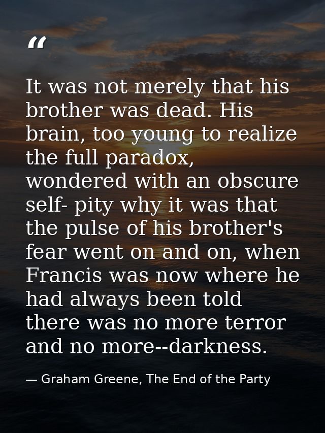 It was not merely that his brother was dead. His brain, too young to realize the full paradox, wondered with an obscure  — Graham Greene, The End of the Party
