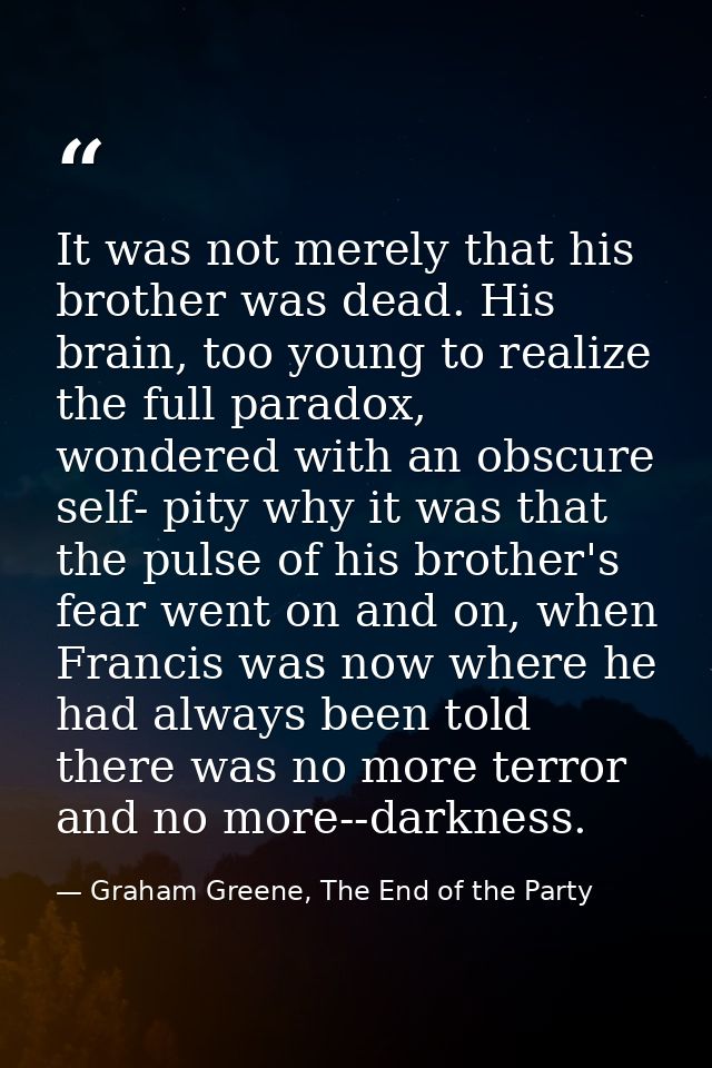 It was not merely that his brother was dead. His brain, too young to realize the full paradox, wondered with an obscure  — Graham Greene, The End of the Party