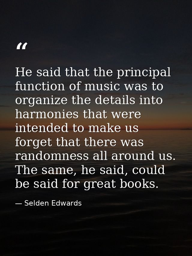 He said that the principal function of music was to organize the details into harmonies that were intended to make us fo — Selden Edwards