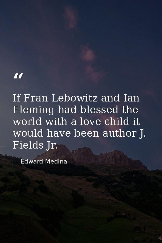 If Fran Lebowitz and Ian Fleming had blessed the world with a love child it would have been author J. Fields Jr. — Edward Medina