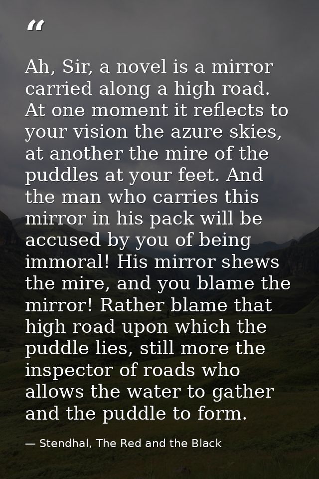 Ah, Sir, a novel is a mirror carried along a high road. At one moment it reflects to your vision the azure skies, at ano — Stendhal, The Red and the Black