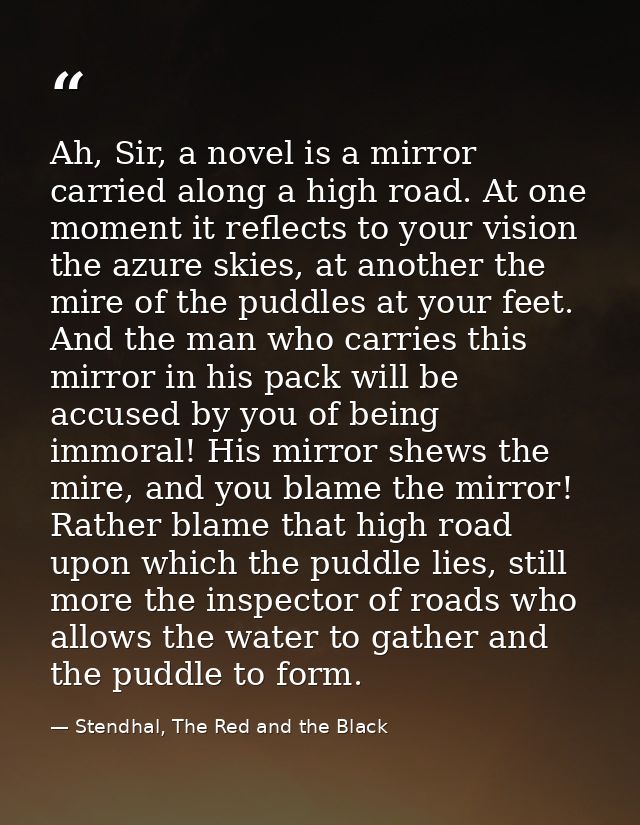 Ah, Sir, a novel is a mirror carried along a high road. At one moment it reflects to your vision the azure skies, at ano — Stendhal, The Red and the Black