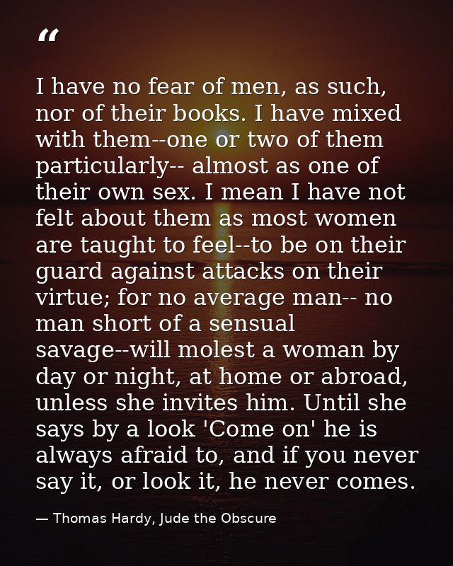 I have no fear of men, as such, nor of their books. I have mixed with them--one or two of them particularly-- almost as  — Thomas Hardy, Jude the Obscure
