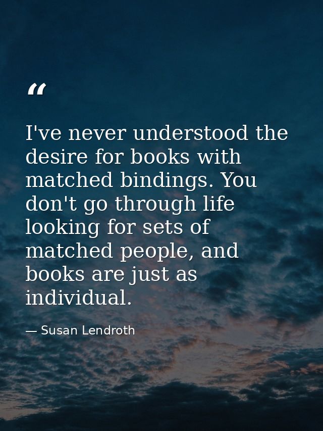 I've never understood the desire for books with matched bindings. You don't go through life looking for sets of matched  — Susan Lendroth