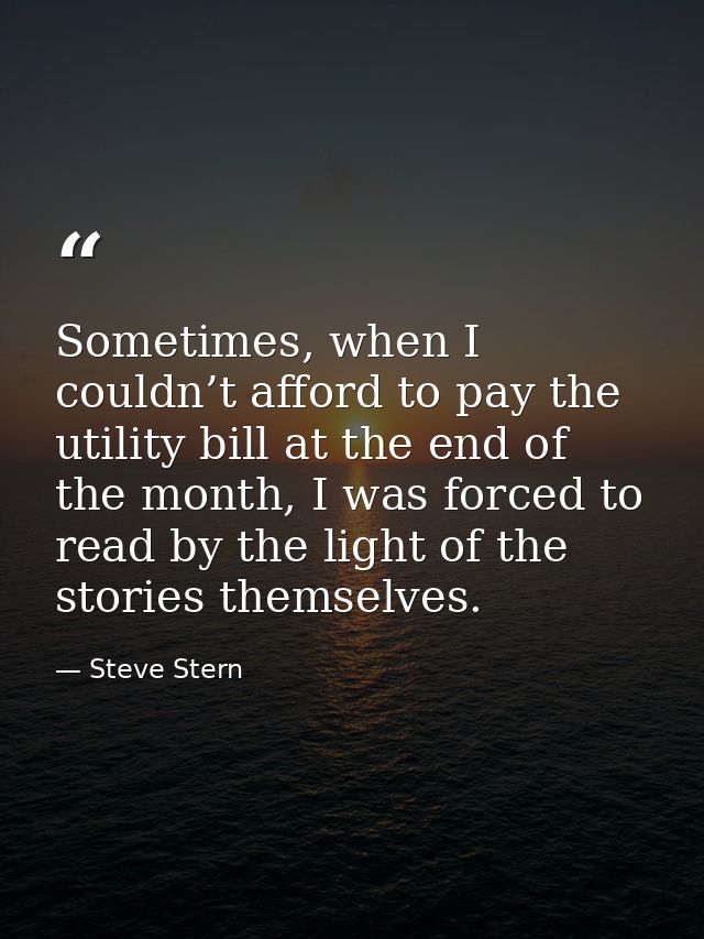 Sometimes, when I couldn’t afford to pay the utility bill at the end of the month, I was forced to read by the light of  — Steve Stern