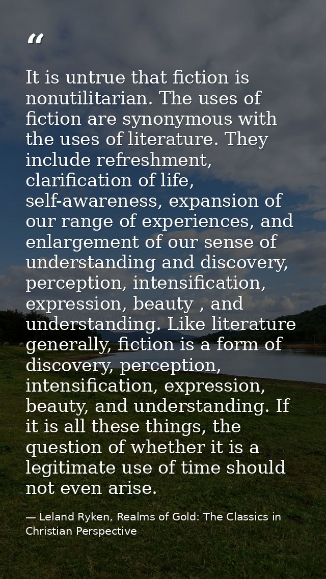 It is untrue that fiction is nonutilitarian. The uses of fiction are synonymous with the uses of literature. They includ — Leland Ryken, Realms of Gold: The Classics in Christian Perspective