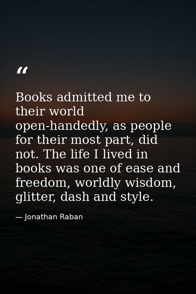 ‎Books admitted me to their world open-handedly, as people for their most part, did not. The life I lived in books was o — Jonathan Raban
